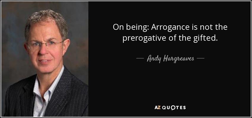 On being: Arrogance is not the prerogative of the gifted. - Andy Hargreaves
