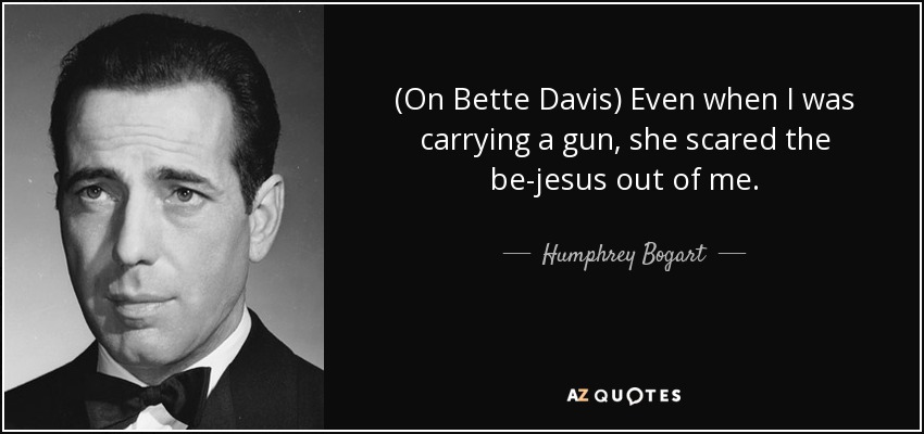(On Bette Davis) Even when I was carrying a gun, she scared the be-jesus out of me. - Humphrey Bogart