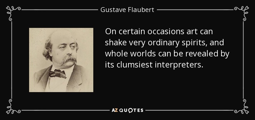 On certain occasions art can shake very ordinary spirits, and whole worlds can be revealed by its clumsiest interpreters. - Gustave Flaubert