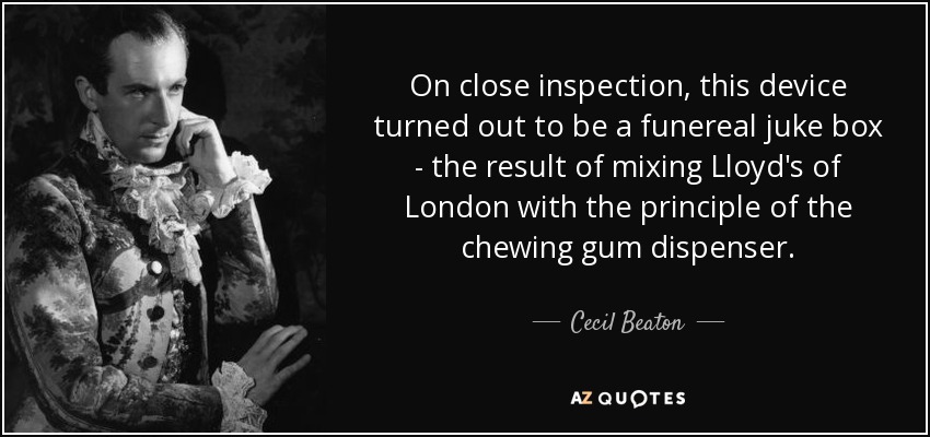 On close inspection, this device turned out to be a funereal juke box - the result of mixing Lloyd's of London with the principle of the chewing gum dispenser. - Cecil Beaton