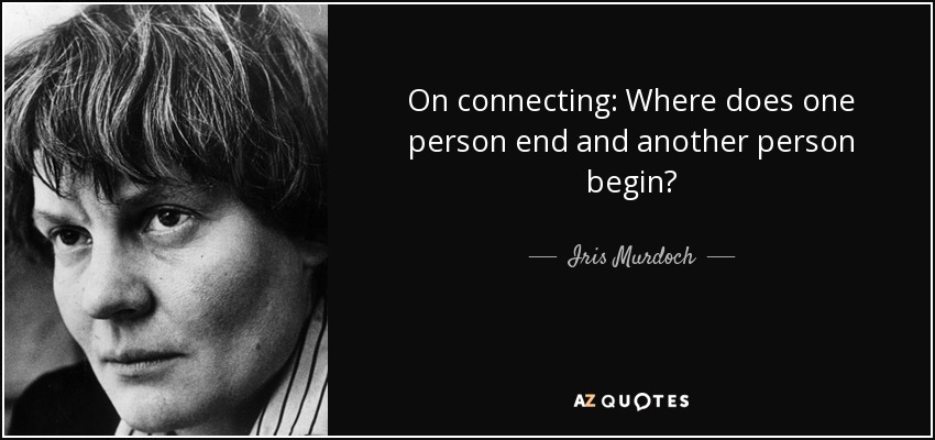 On connecting: Where does one person end and another person begin? - Iris Murdoch