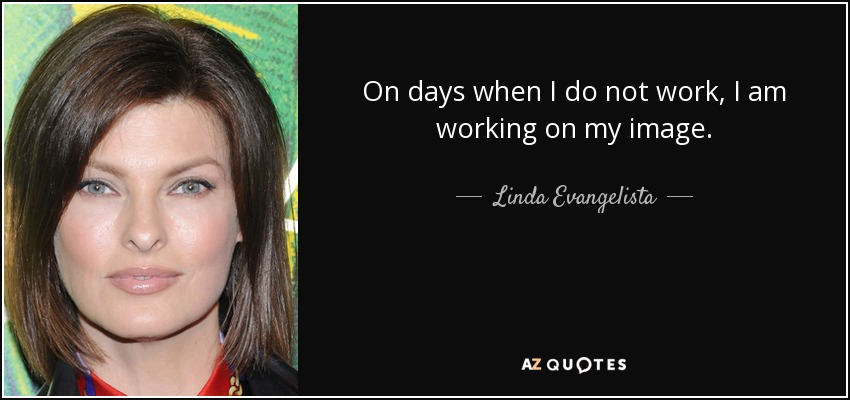 On days when I do not work, I am working on my image. - Linda Evangelista