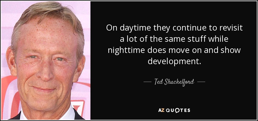 On daytime they continue to revisit a lot of the same stuff while nighttime does move on and show development. - Ted Shackelford