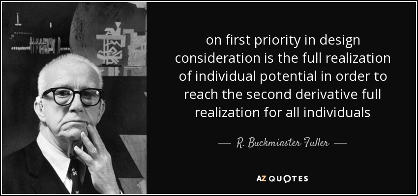 on first priority in design consideration is the full realization of individual potential in order to reach the second derivative full realization for all individuals - R. Buckminster Fuller