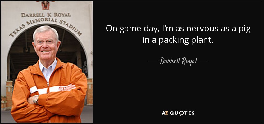 On game day, I'm as nervous as a pig in a packing plant. - Darrell Royal