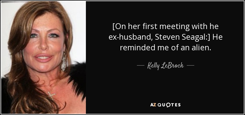 [On her first meeting with he ex-husband, Steven Seagal:] He reminded me of an alien. - Kelly LeBrock