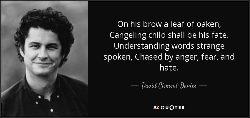 On his brow a leaf of oaken, Cangeling child shall be his fate. Understanding words strange spoken, Chased by anger, fear, and hate. - David Clement-Davies