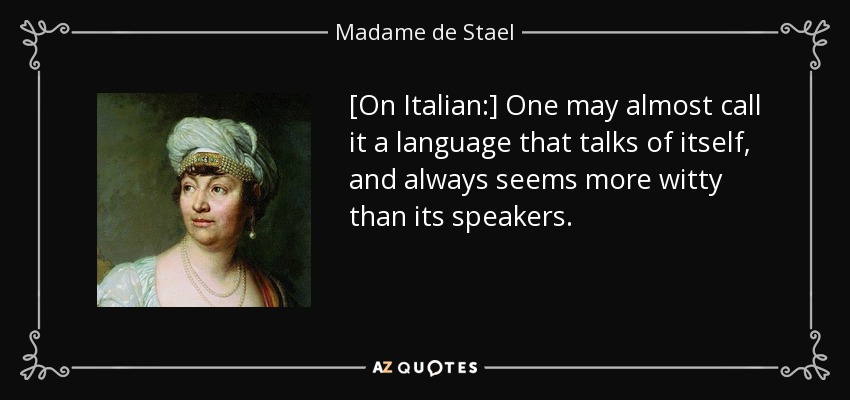 [On Italian:] One may almost call it a language that talks of itself, and always seems more witty than its speakers. - Madame de Stael