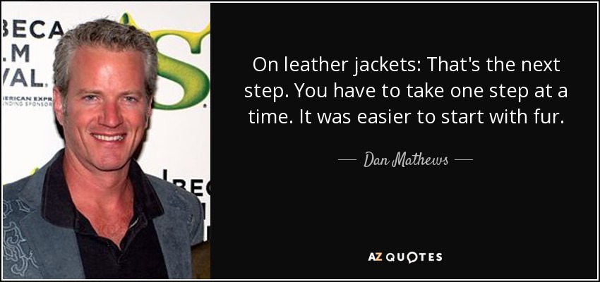 On leather jackets: That's the next step. You have to take one step at a time. It was easier to start with fur. - Dan Mathews