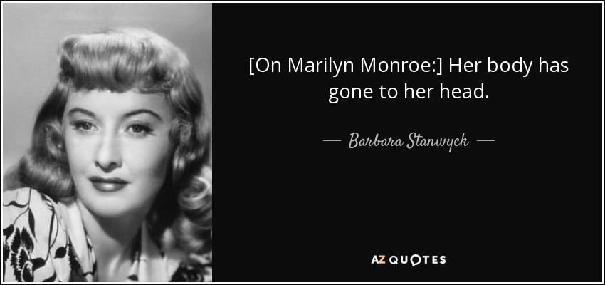 [On Marilyn Monroe:] Her body has gone to her head. - Barbara Stanwyck