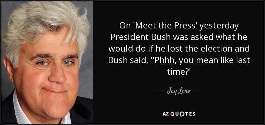On 'Meet the Press' yesterday President Bush was asked what he would do if he lost the election and Bush said, ''Phhh, you mean like last time?' - Jay Leno