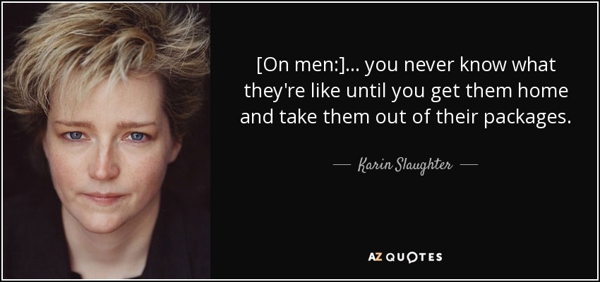 [On men:] ... you never know what they're like until you get them home and take them out of their packages. - Karin Slaughter