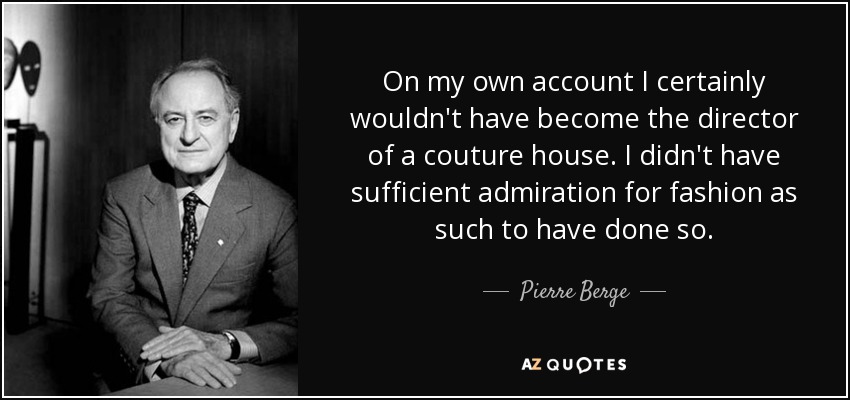 On my own account I certainly wouldn't have become the director of a couture house. I didn't have sufficient admiration for fashion as such to have done so. - Pierre Berge
