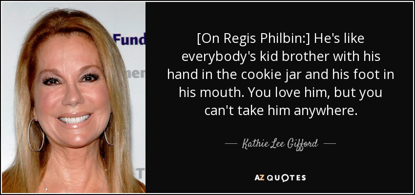 [On Regis Philbin:] He's like everybody's kid brother with his hand in the cookie jar and his foot in his mouth. You love him, but you can't take him anywhere. - Kathie Lee Gifford