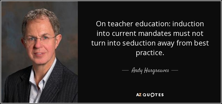 On teacher education: induction into current mandates must not turn into seduction away from best practice. - Andy Hargreaves