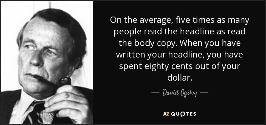 On the average, five times as many people read the headline as read the body copy. When you have written your headline, you have spent eighty cents out of your dollar. - David Ogilvy