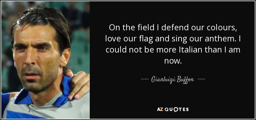 On the field I defend our colours, love our flag and sing our anthem. I could not be more Italian than I am now. - Gianluigi Buffon