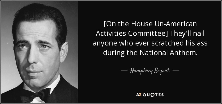 [On the House Un-American Activities Committee] They'll nail anyone who ever scratched his ass during the National Anthem. - Humphrey Bogart