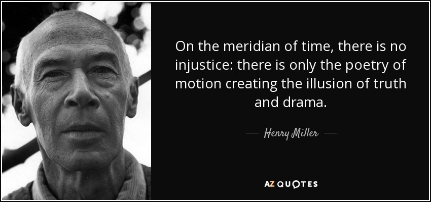 On the meridian of time, there is no injustice: there is only the poetry of motion creating the illusion of truth and drama. - Henry Miller
