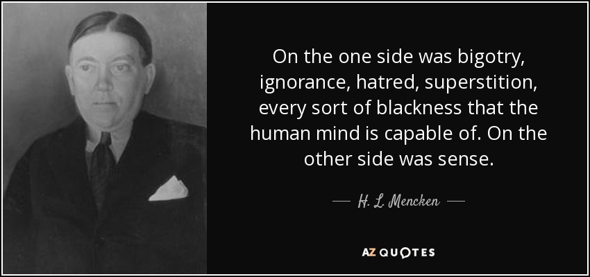 On the one side was bigotry, ignorance, hatred, superstition, every sort of blackness that the human mind is capable of. On the other side was sense. - H. L. Mencken