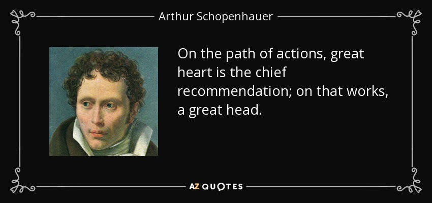 On the path of actions, great heart is the chief recommendation; on that works, a great head. - Arthur Schopenhauer