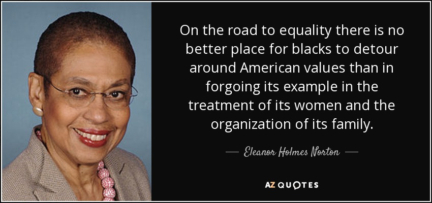 On the road to equality there is no better place for blacks to detour around American values than in forgoing its example in the treatment of its women and the organization of its family. - Eleanor Holmes Norton