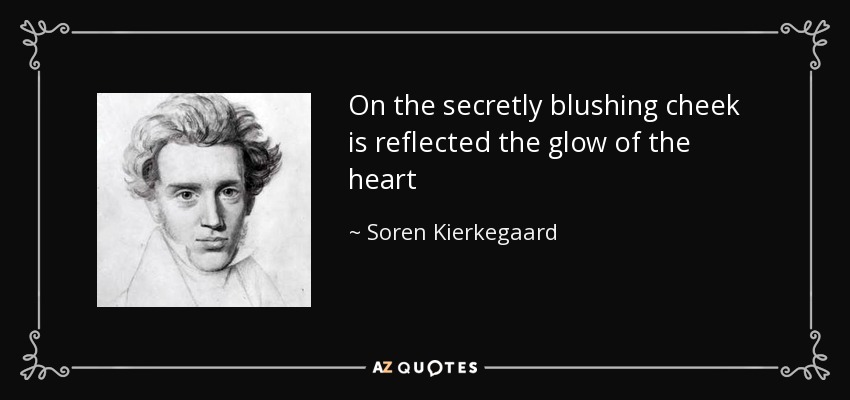 On the secretly blushing cheek is reflected the glow of the heart - Soren Kierkegaard