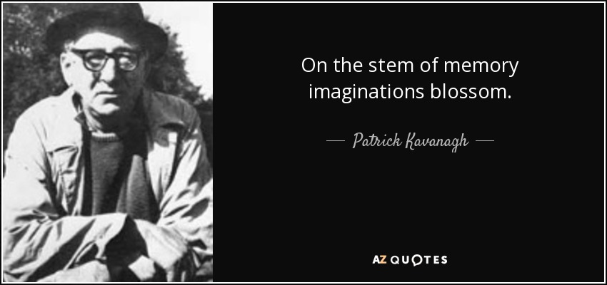 On the stem of memory imaginations blossom. - Patrick Kavanagh