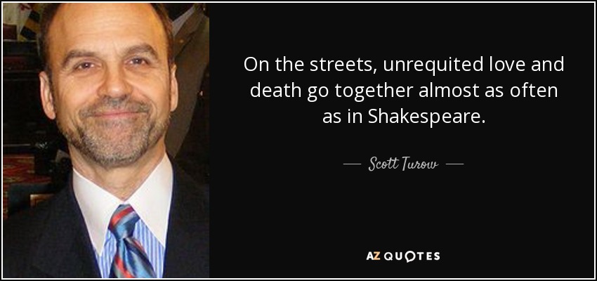 On the streets, unrequited love and death go together almost as often as in Shakespeare. - Scott Turow