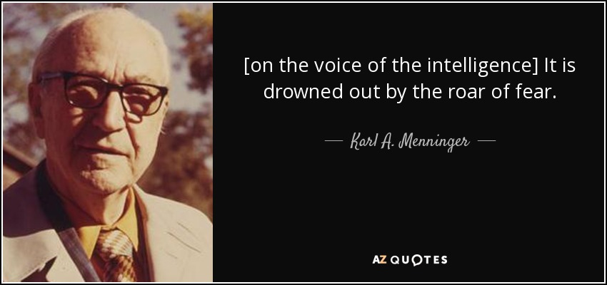 [on the voice of the intelligence] It is drowned out by the roar of fear. - Karl A. Menninger