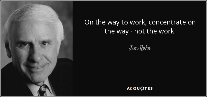 On the way to work, concentrate on the way - not the work. - Jim Rohn
