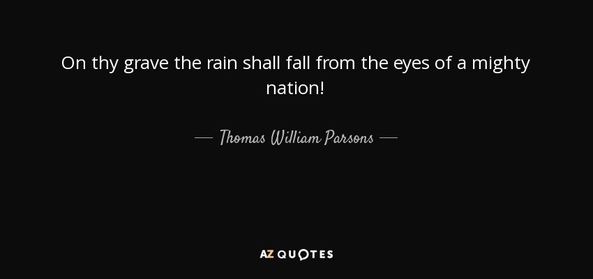 On thy grave the rain shall fall from the eyes of a mighty nation! - Thomas William Parsons