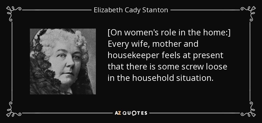[On women's role in the home:] Every wife, mother and housekeeper feels at present that there is some screw loose in the household situation. - Elizabeth Cady Stanton