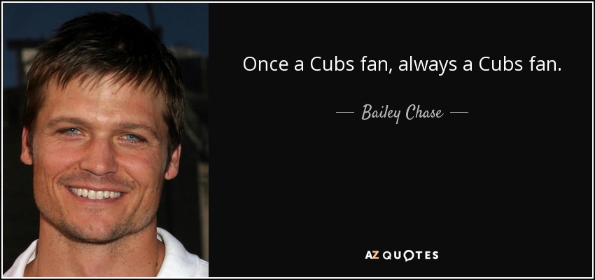 Once a Cubs fan, always a Cubs fan. - Bailey Chase