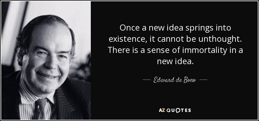 Once a new idea springs into existence, it cannot be unthought. There is a sense of immortality in a new idea. - Edward de Bono