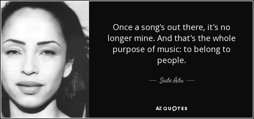 Once a song's out there, it's no longer mine. And that's the whole purpose of music: to belong to people. - Sade Adu