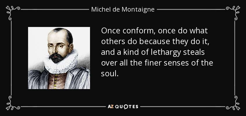 Once conform, once do what others do because they do it, and a kind of lethargy steals over all the finer senses of the soul. - Michel de Montaigne