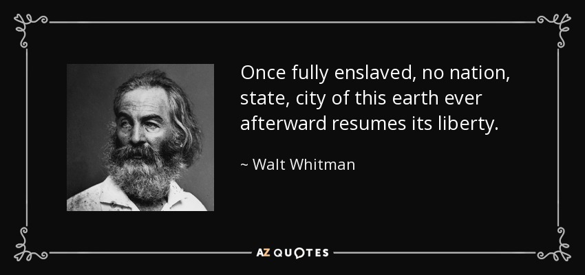 Once fully enslaved, no nation, state, city of this earth ever afterward resumes its liberty. - Walt Whitman