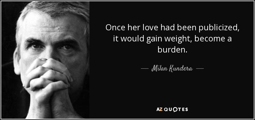 Once her love had been publicized, it would gain weight, become a burden. - Milan Kundera