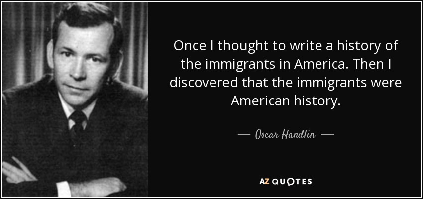 Once I thought to write a history of the immigrants in America. Then I discovered that the immigrants were American history. - Oscar Handlin