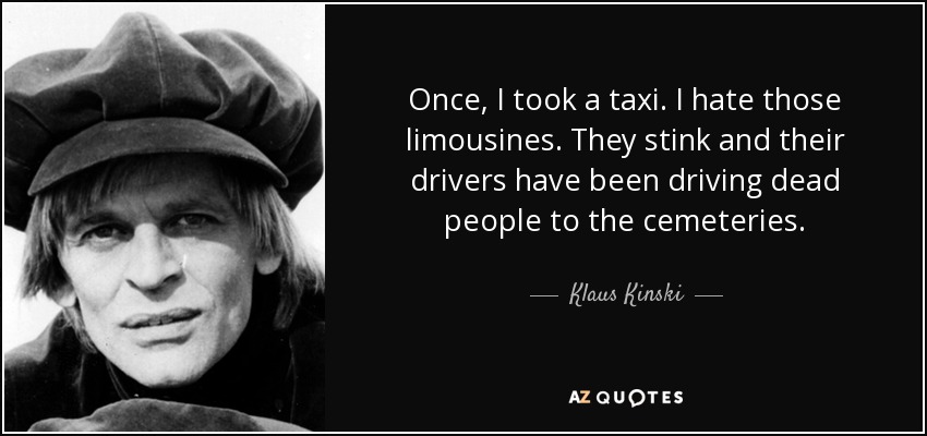 Once, I took a taxi. I hate those limousines. They stink and their drivers have been driving dead people to the cemeteries. - Klaus Kinski