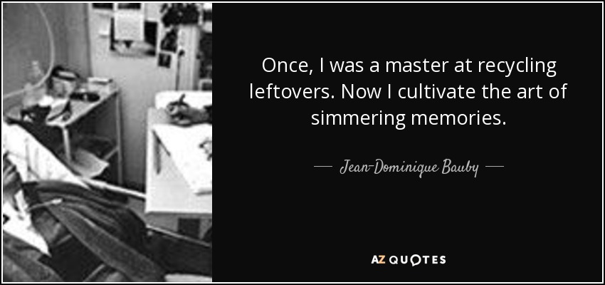 Once, I was a master at recycling leftovers. Now I cultivate the art of simmering memories. - Jean-Dominique Bauby