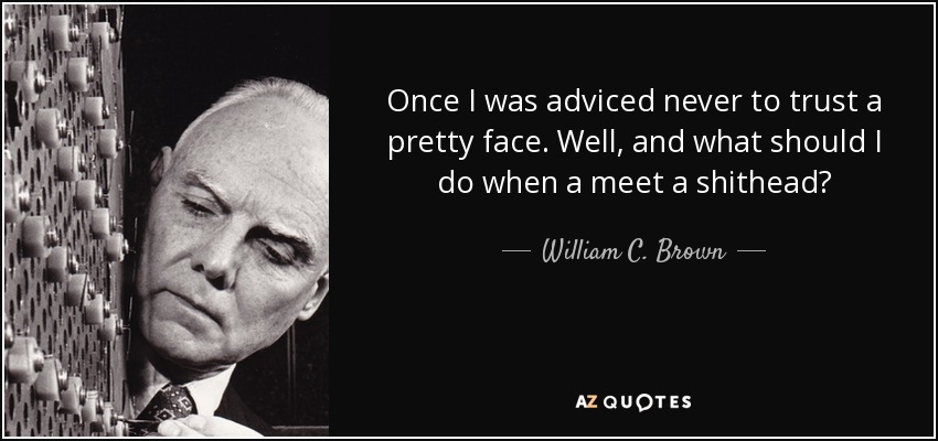 Once I was adviced never to trust a pretty face. Well, and what should I do when a meet a shithead? - William C. Brown