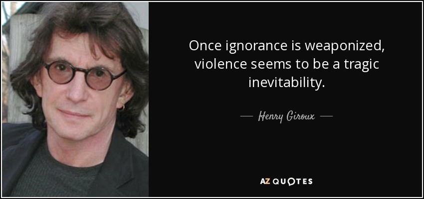 Once ignorance is weaponized, violence seems to be a tragic inevitability. - Henry Giroux