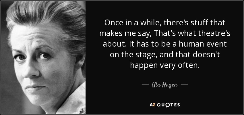 Once in a while, there's stuff that makes me say, That's what theatre's about. It has to be a human event on the stage, and that doesn't happen very often. - Uta Hagen