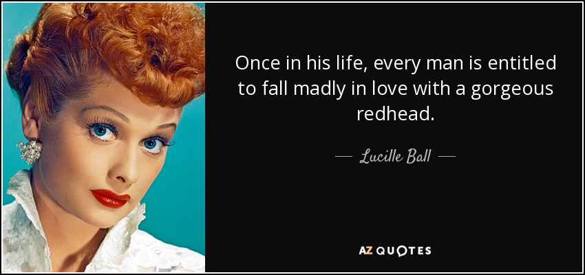 Once in his life, every man is entitled to fall madly in love with a gorgeous redhead. - Lucille Ball