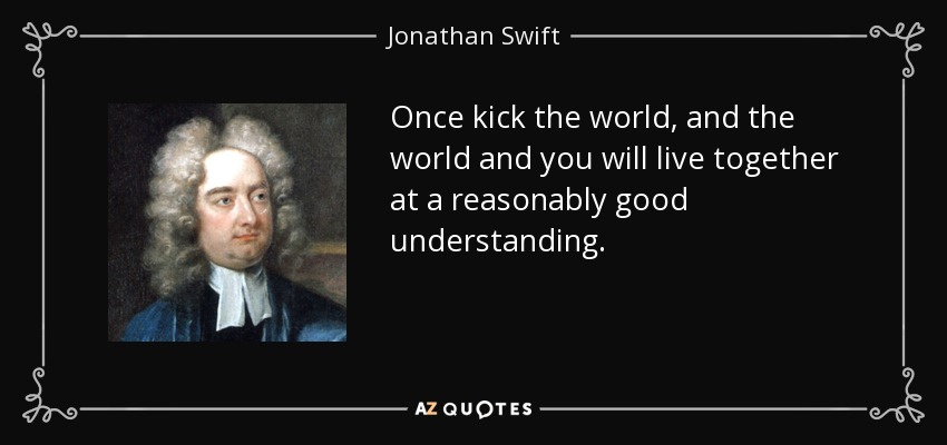 Once kick the world, and the world and you will live together at a reasonably good understanding. - Jonathan Swift