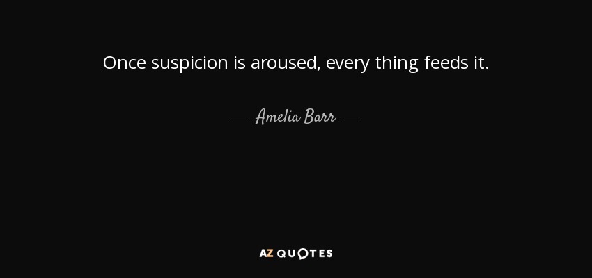 Once suspicion is aroused, every thing feeds it. - Amelia Barr