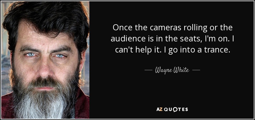 Once the cameras rolling or the audience is in the seats, I'm on. I can't help it. I go into a trance. - Wayne White