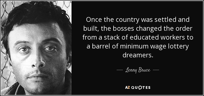 Once the country was settled and built, the bosses changed the order from a stack of educated workers to a barrel of minimum wage lottery dreamers. - Lenny Bruce
